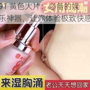 91 黄色大片：必备的娱乐神器，让你体验极致快感