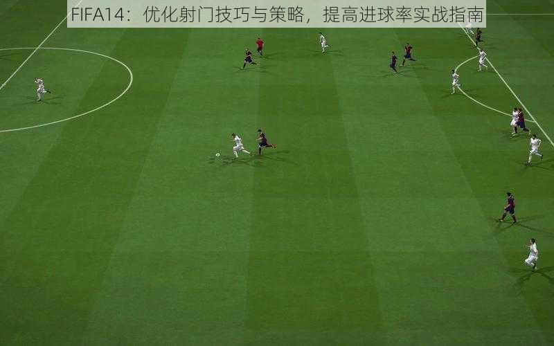 FIFA14：优化射门技巧与策略，提高进球率实战指南